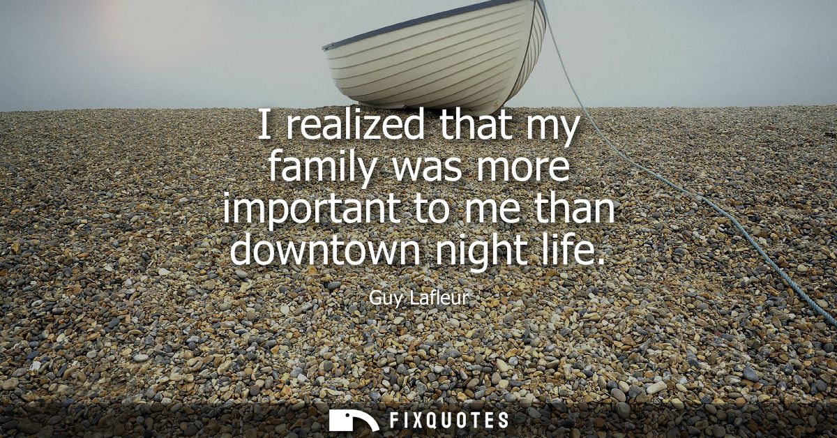 I realized that my family was more important to me than downtown night life