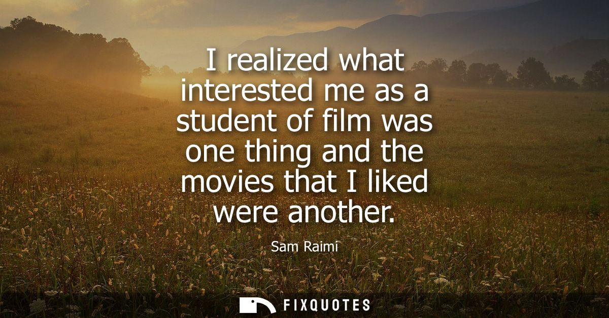 I realized what interested me as a student of film was one thing and the movies that I liked were another