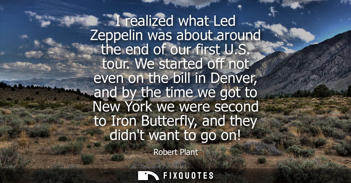 I realized what Led Zeppelin was about around the end of our first U.S. tour. We started off not even on the bill in Den