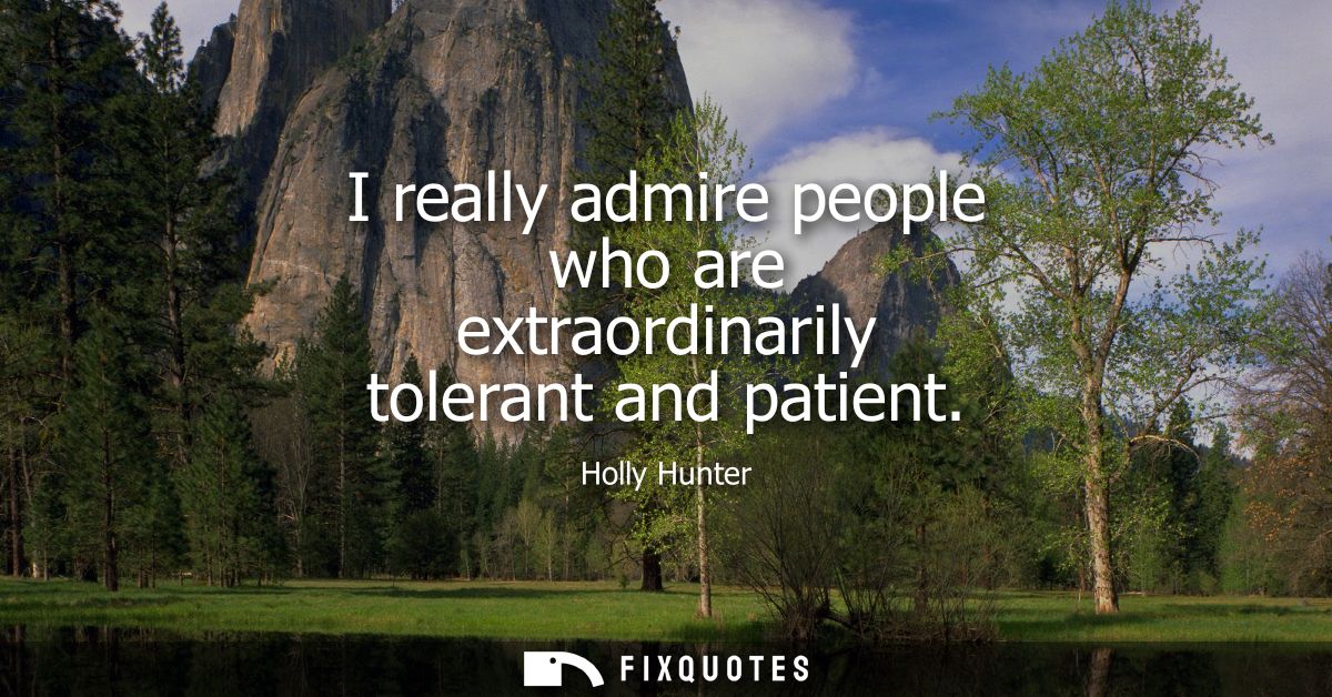 I really admire people who are extraordinarily tolerant and patient