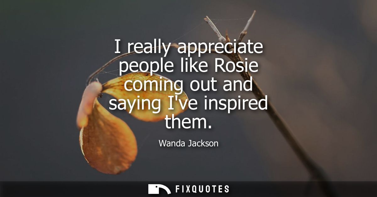 I really appreciate people like Rosie coming out and saying Ive inspired them