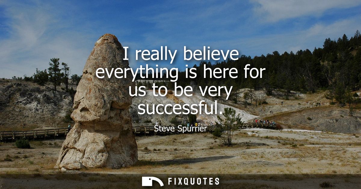 I really believe everything is here for us to be very successful