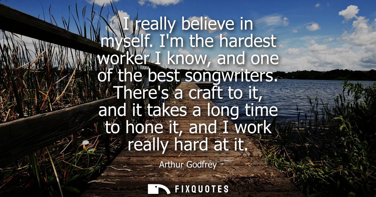I really believe in myself. Im the hardest worker I know, and one of the best songwriters. Theres a craft to it, and it 