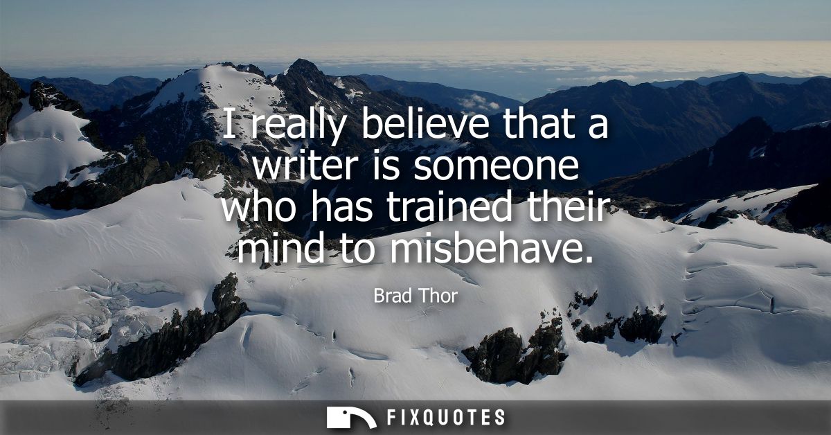 I really believe that a writer is someone who has trained their mind to misbehave