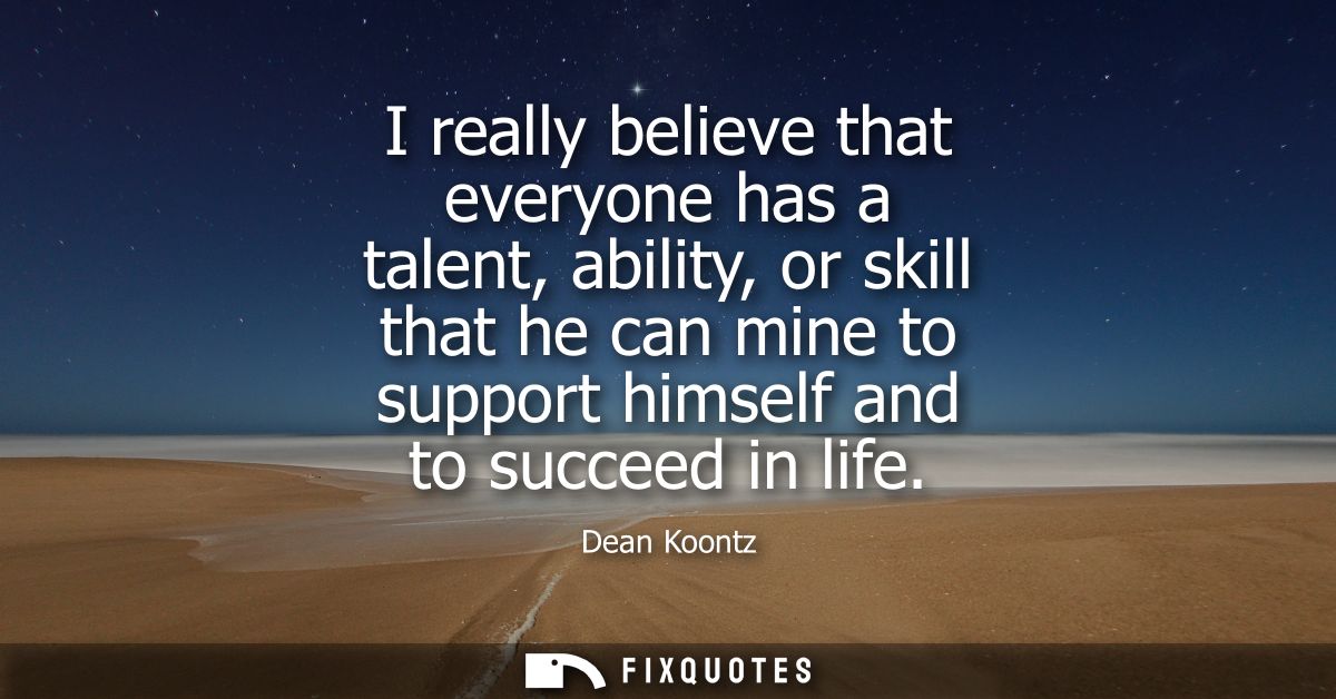 I really believe that everyone has a talent, ability, or skill that he can mine to support himself and to succeed in lif