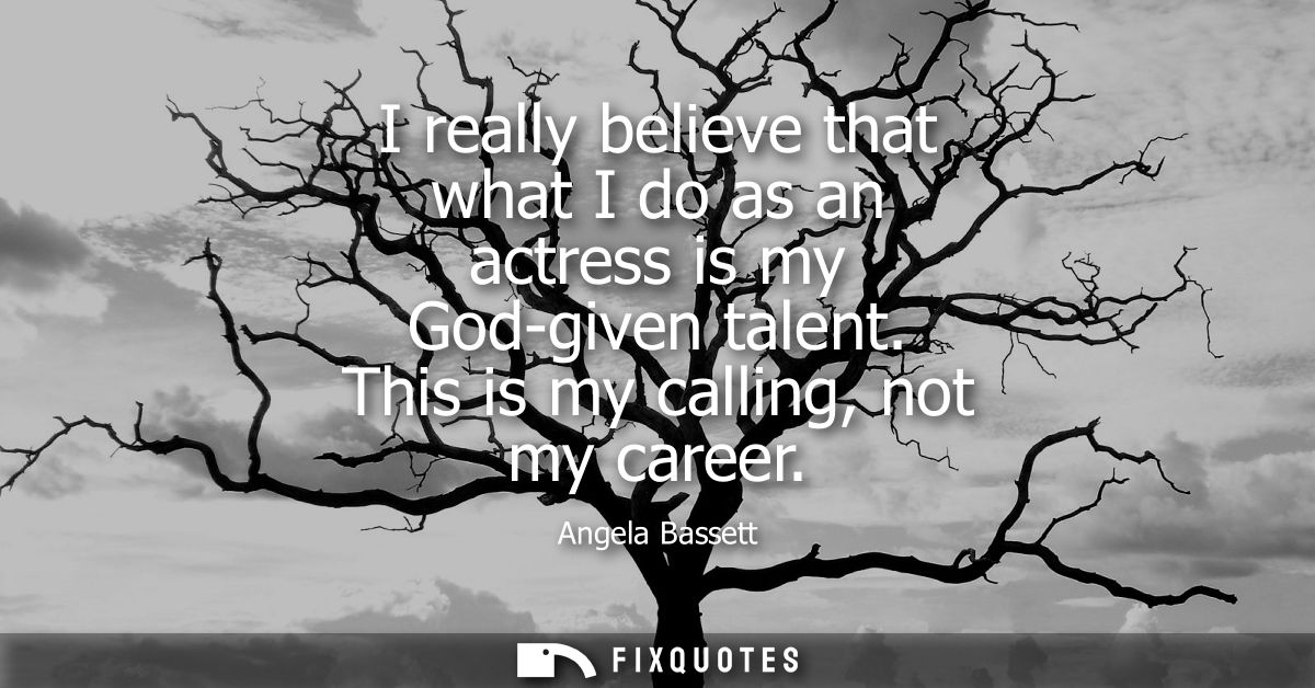I really believe that what I do as an actress is my God-given talent. This is my calling, not my career