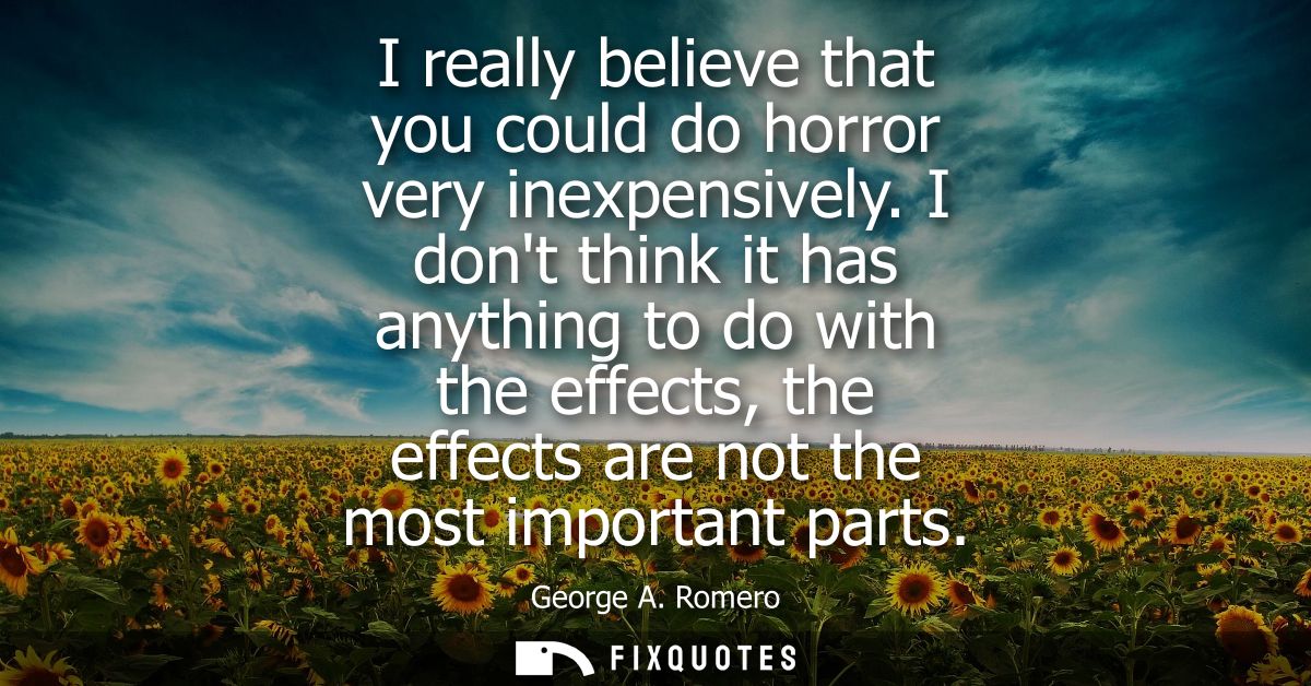I really believe that you could do horror very inexpensively. I dont think it has anything to do with the effects, the e