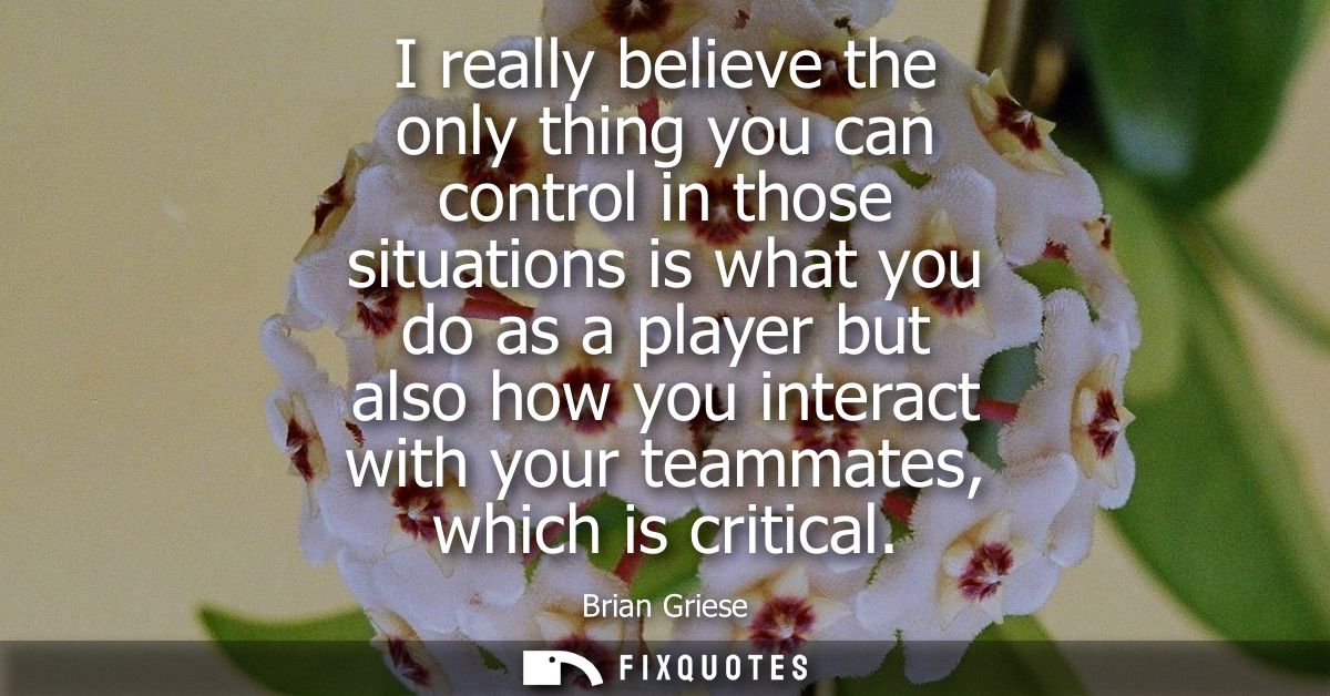 I really believe the only thing you can control in those situations is what you do as a player but also how you interact