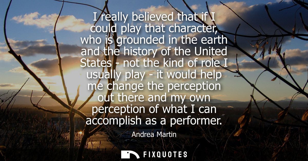 I really believed that if I could play that character, who is grounded in the earth and the history of the United States