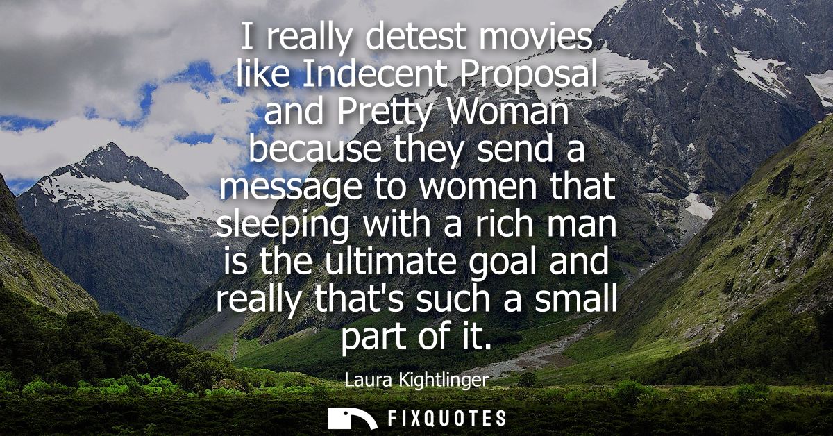 I really detest movies like Indecent Proposal and Pretty Woman because they send a message to women that sleeping with a