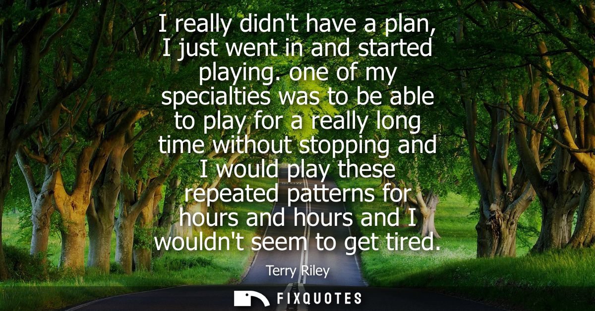 I really didnt have a plan, I just went in and started playing. one of my specialties was to be able to play for a reall