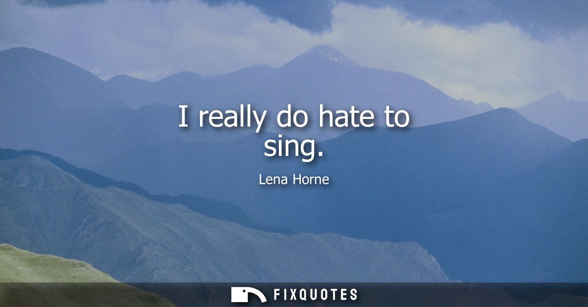 I really do hate to sing