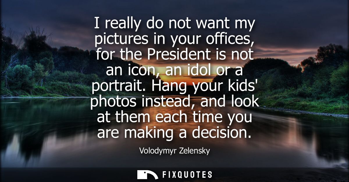 I really do not want my pictures in your offices, for the President is not an icon, an idol or a portrait.