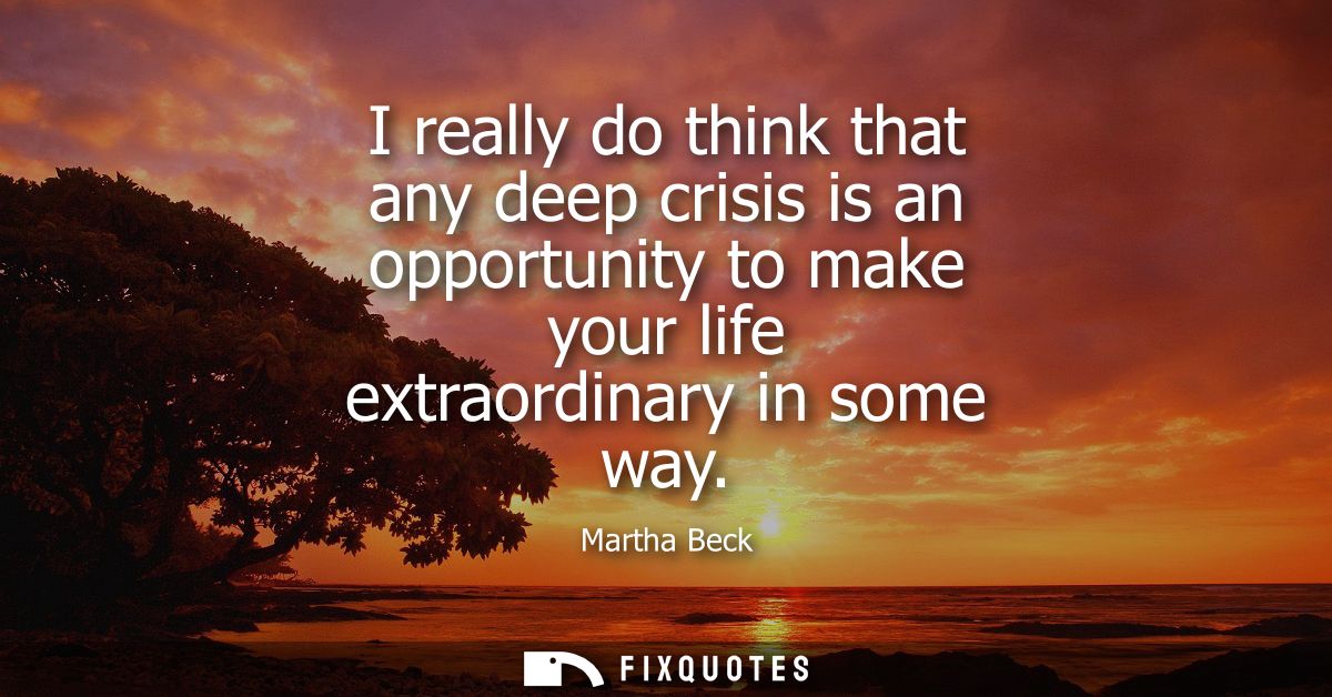 I really do think that any deep crisis is an opportunity to make your life extraordinary in some way