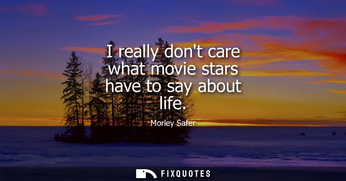 I really dont care what movie stars have to say about life
