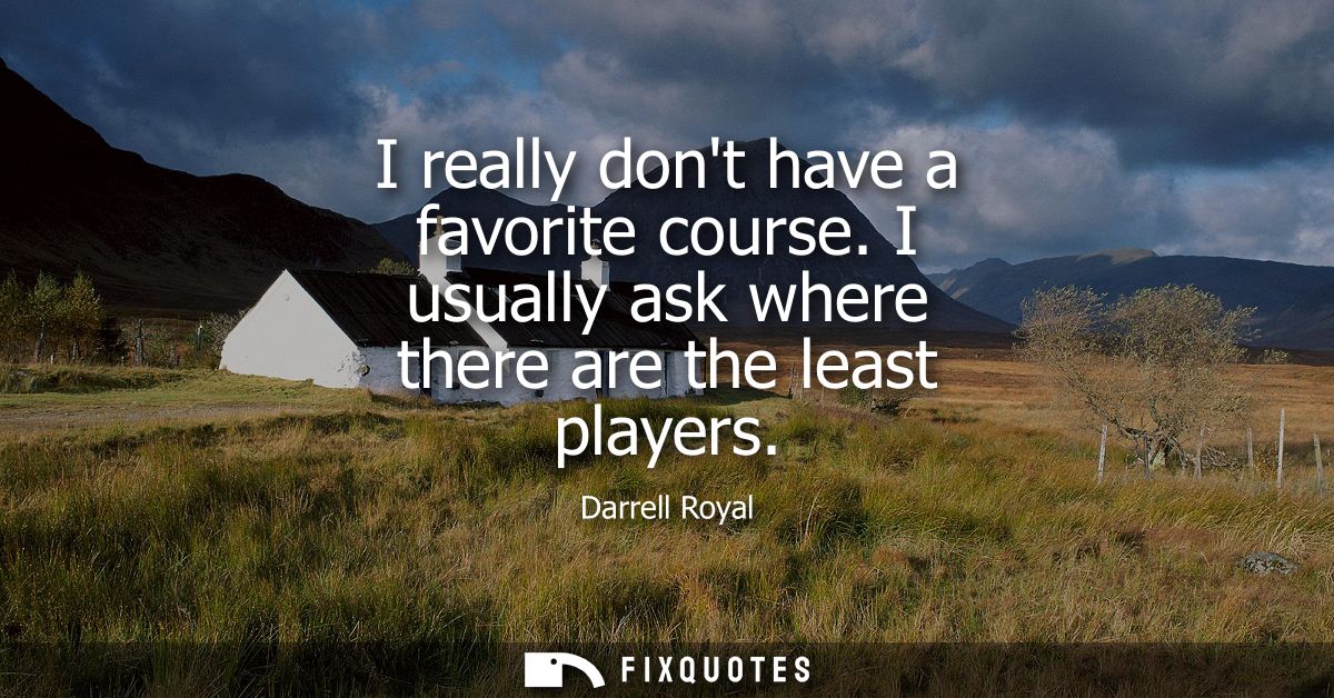I really dont have a favorite course. I usually ask where there are the least players