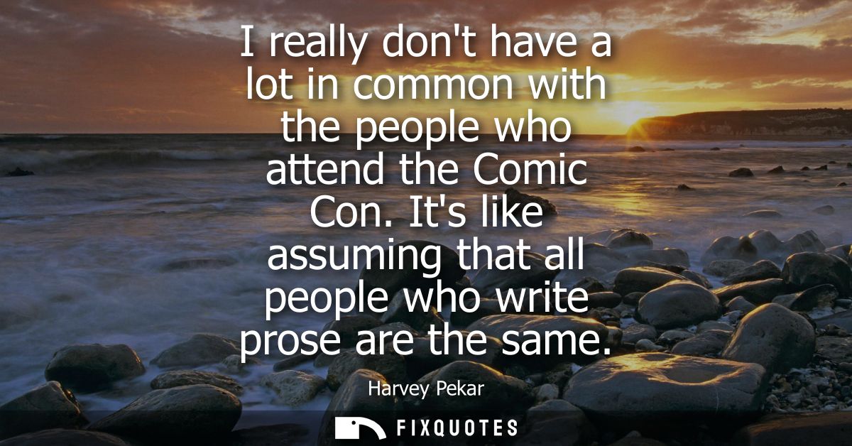 I really dont have a lot in common with the people who attend the Comic Con. Its like assuming that all people who write