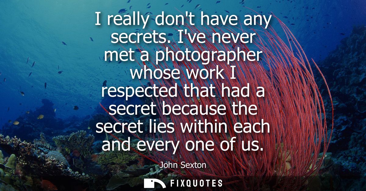 I really dont have any secrets. Ive never met a photographer whose work I respected that had a secret because the secret