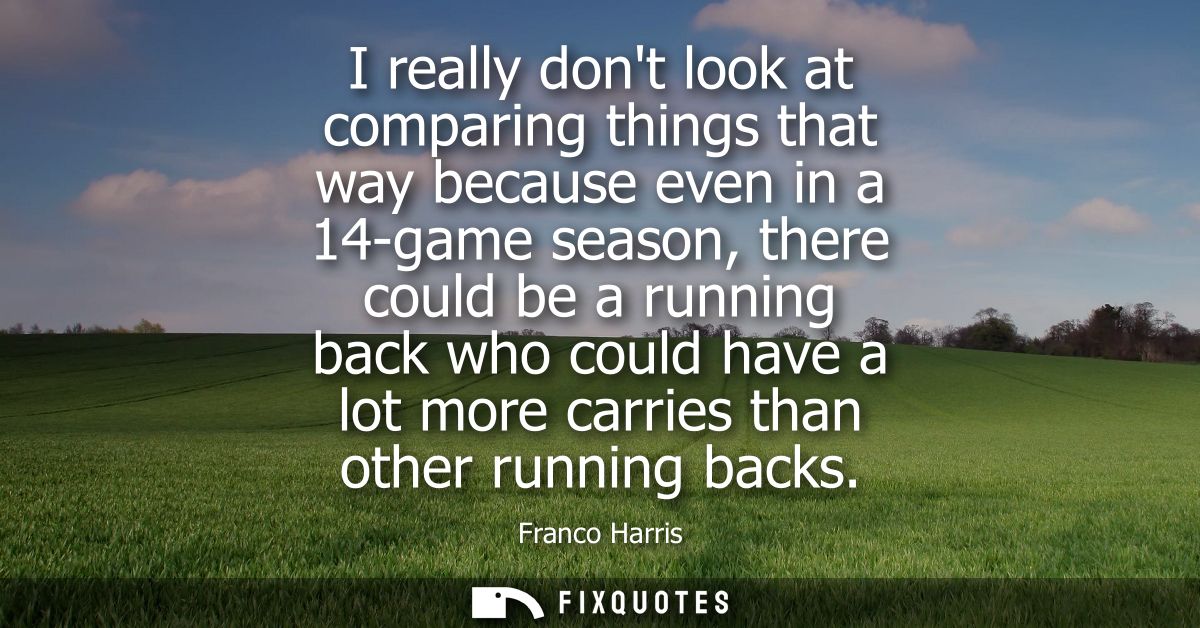 I really dont look at comparing things that way because even in a 14-game season, there could be a running back who coul