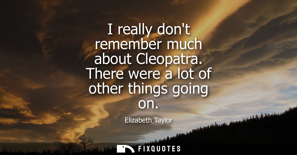 I really dont remember much about Cleopatra. There were a lot of other things going on