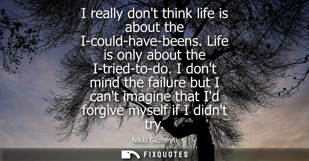 I really dont think life is about the I-could-have-beens. Life is only about the I-tried-to-do. I dont mind the failure 