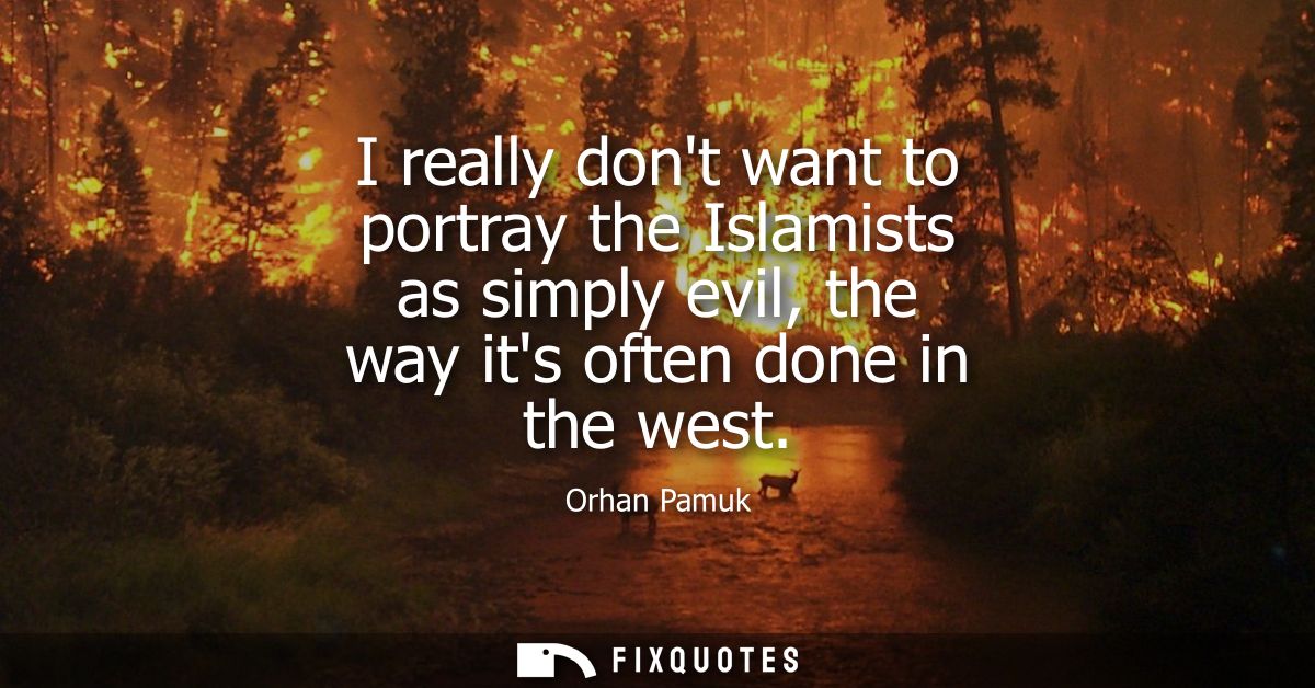 I really dont want to portray the Islamists as simply evil, the way its often done in the west
