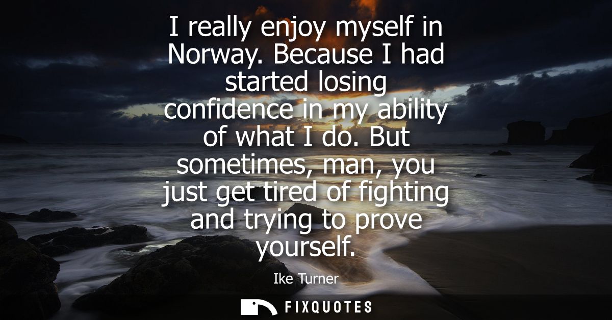 I really enjoy myself in Norway. Because I had started losing confidence in my ability of what I do. But sometimes, man,
