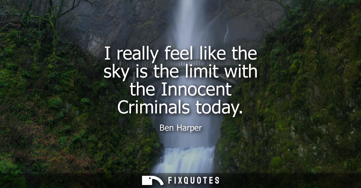 I really feel like the sky is the limit with the Innocent Criminals today