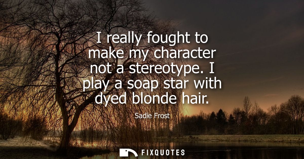 I really fought to make my character not a stereotype. I play a soap star with dyed blonde hair