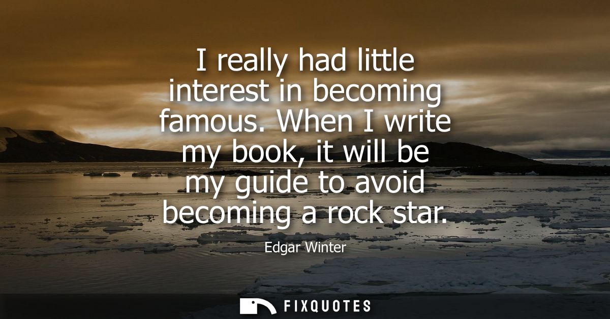I really had little interest in becoming famous. When I write my book, it will be my guide to avoid becoming a rock star