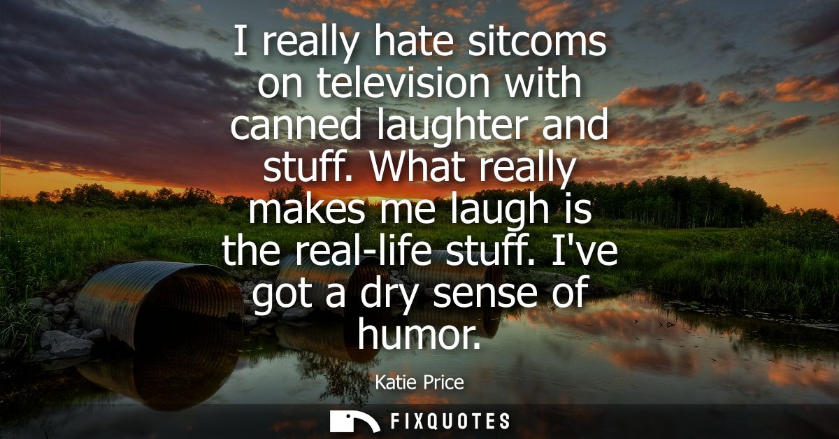 I really hate sitcoms on television with canned laughter and stuff. What really makes me laugh is the real-life stuff. I