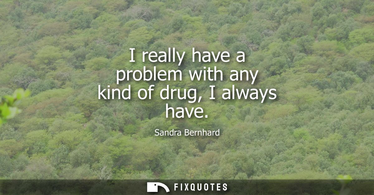 I really have a problem with any kind of drug, I always have