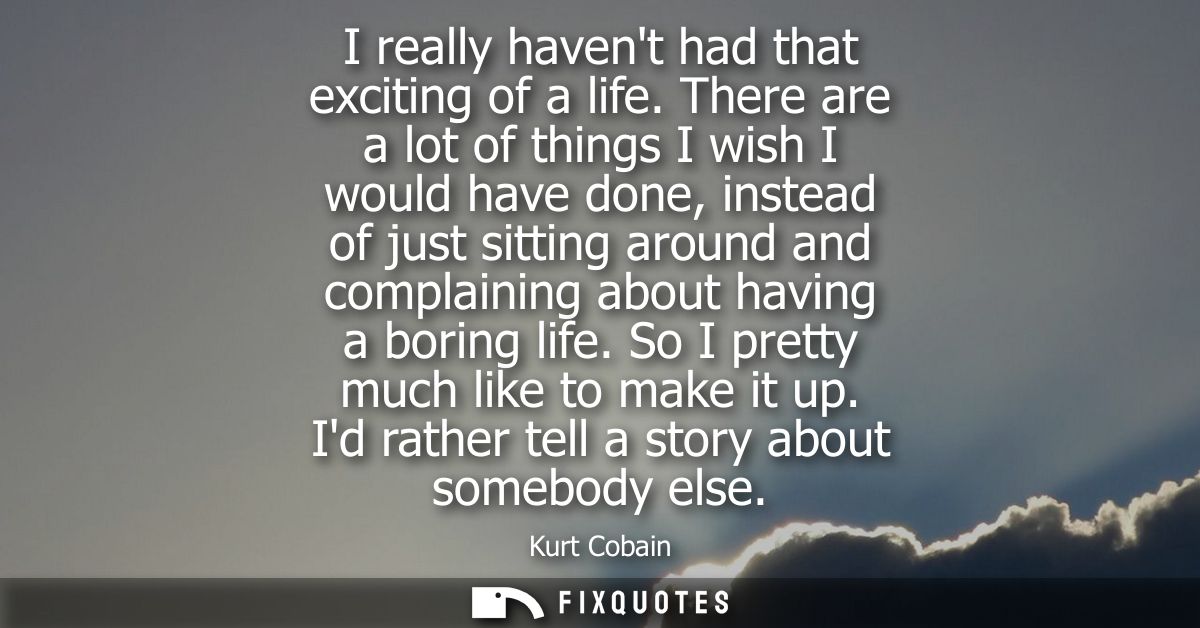 I really havent had that exciting of a life. There are a lot of things I wish I would have done, instead of just sitting