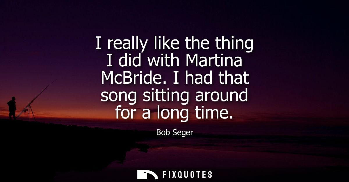 I really like the thing I did with Martina McBride. I had that song sitting around for a long time