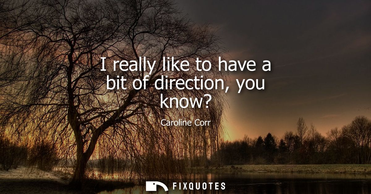 I really like to have a bit of direction, you know?