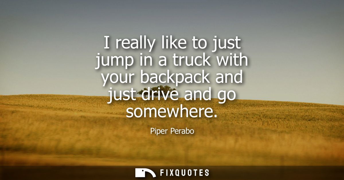 I really like to just jump in a truck with your backpack and just drive and go somewhere