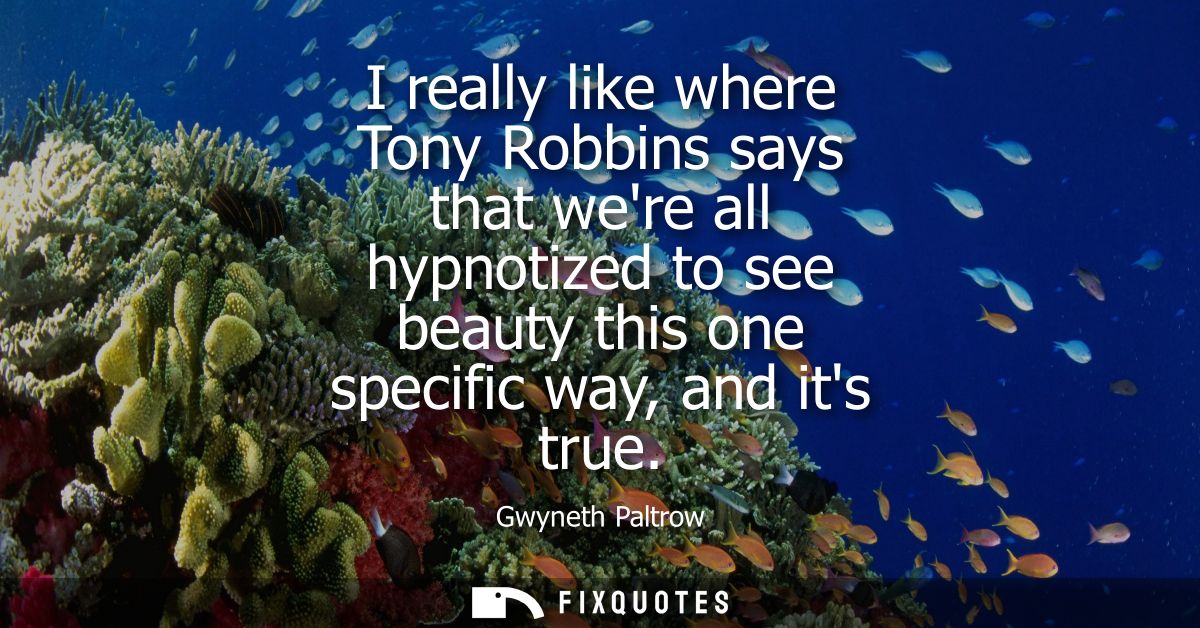 I really like where Tony Robbins says that were all hypnotized to see beauty this one specific way, and its true