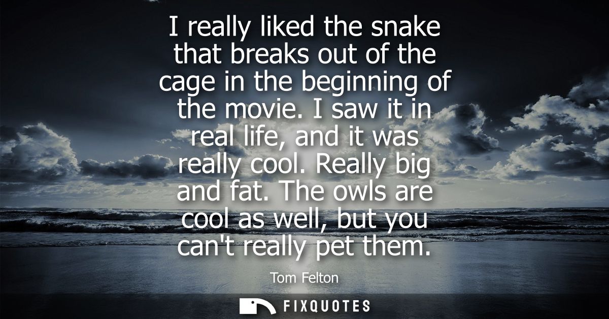 I really liked the snake that breaks out of the cage in the beginning of the movie. I saw it in real life, and it was re