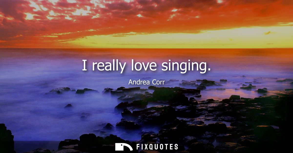 I really love singing