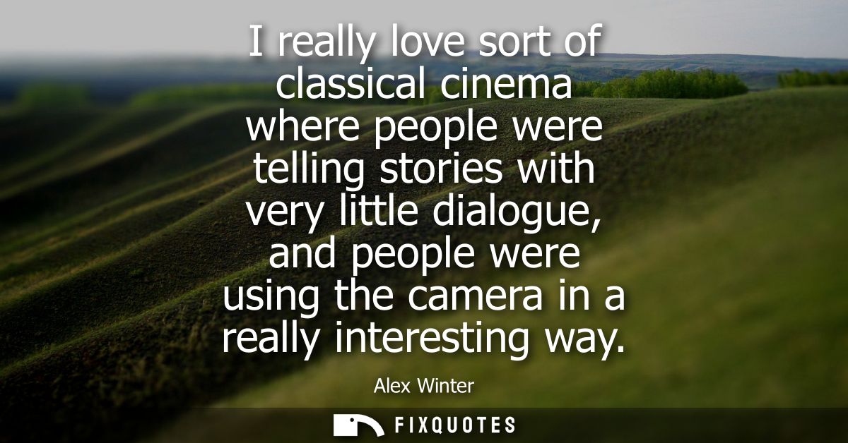 I really love sort of classical cinema where people were telling stories with very little dialogue, and people were usin