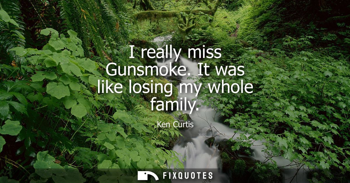 I really miss Gunsmoke. It was like losing my whole family