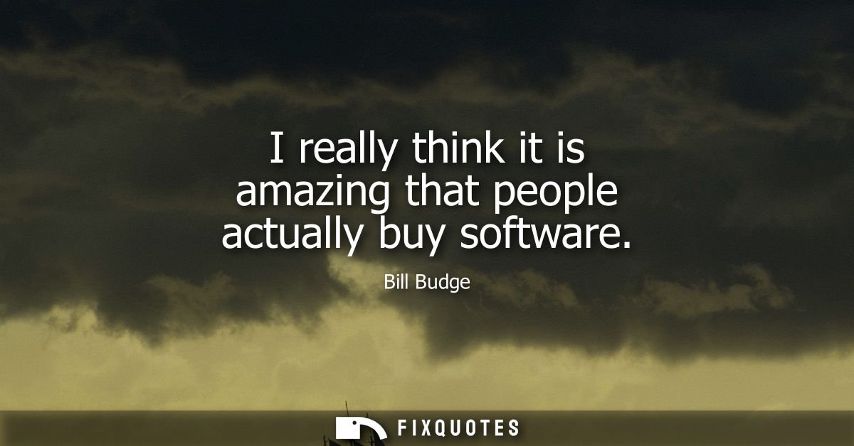 I really think it is amazing that people actually buy software