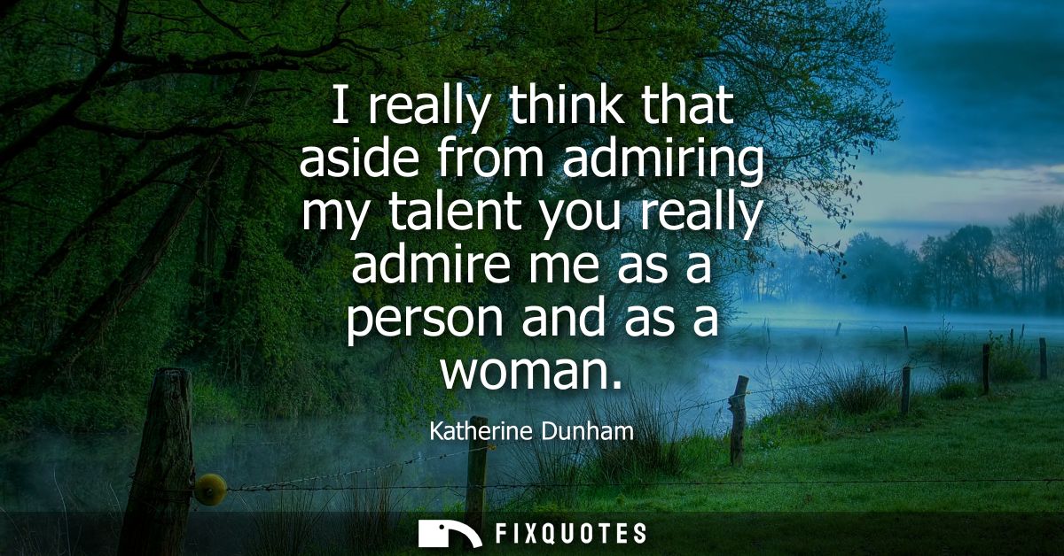 I really think that aside from admiring my talent you really admire me as a person and as a woman