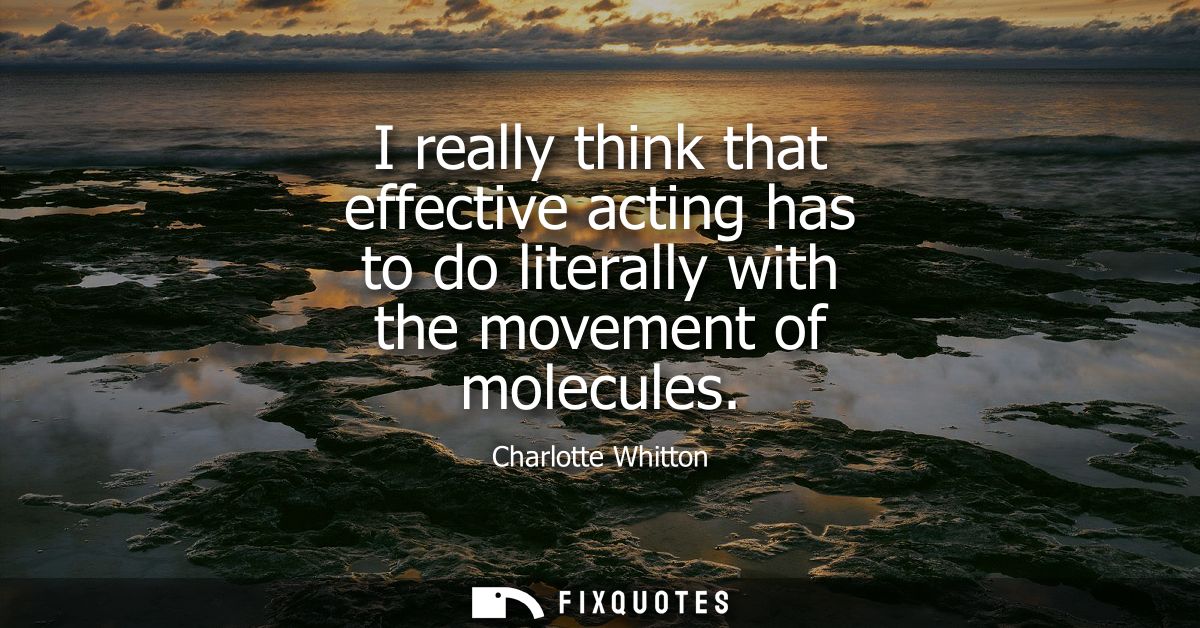 I really think that effective acting has to do literally with the movement of molecules