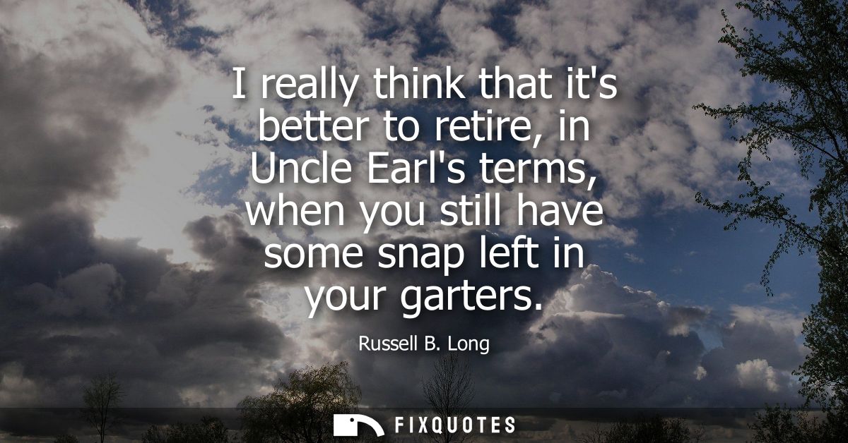 I really think that its better to retire, in Uncle Earls terms, when you still have some snap left in your garters