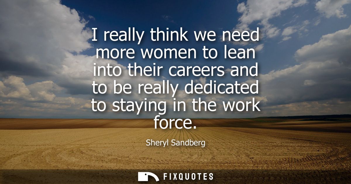 I really think we need more women to lean into their careers and to be really dedicated to staying in the work force