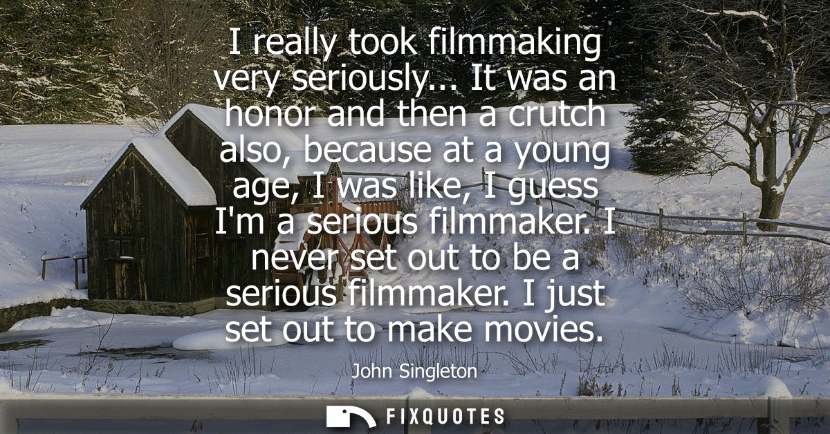 I really took filmmaking very seriously... It was an honor and then a crutch also, because at a young age, I was like, I