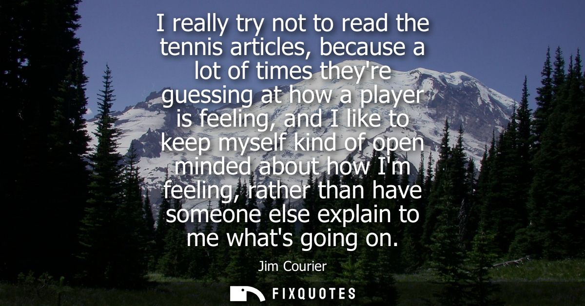 I really try not to read the tennis articles, because a lot of times theyre guessing at how a player is feeling, and I l