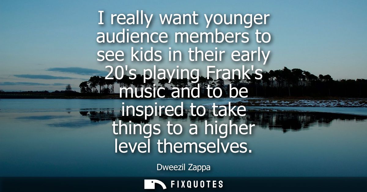 I really want younger audience members to see kids in their early 20s playing Franks music and to be inspired to take th