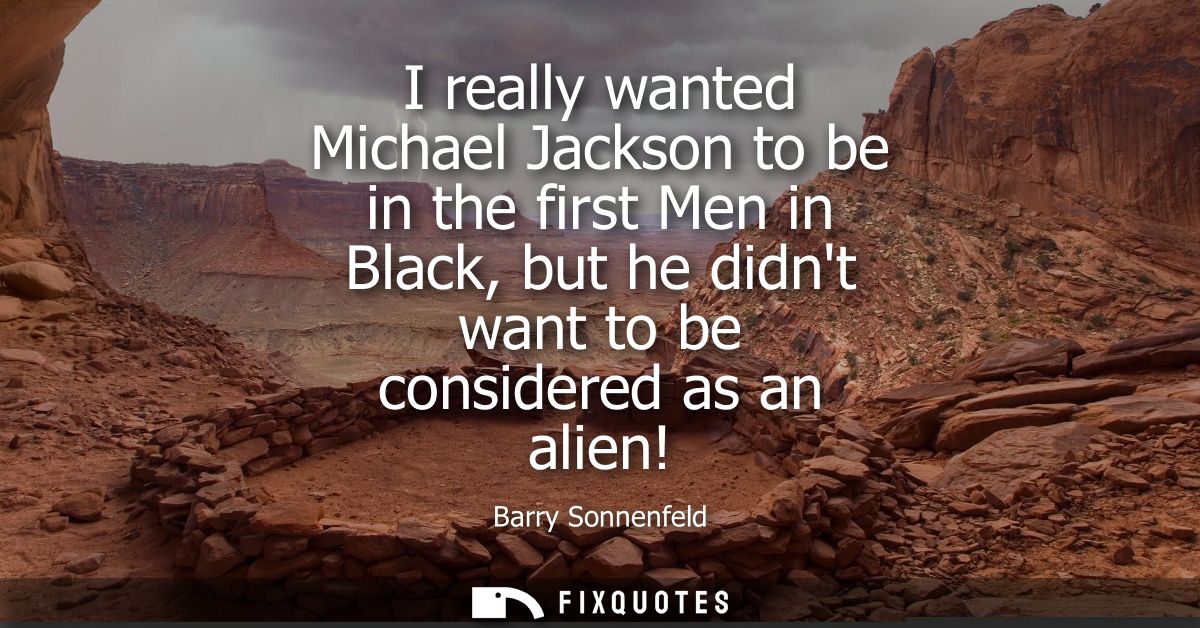 I really wanted Michael Jackson to be in the first Men in Black, but he didnt want to be considered as an alien!
